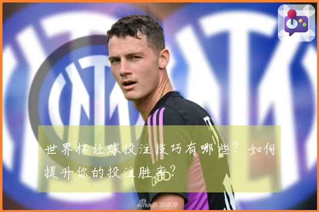 世界杯让球投注技巧有哪些？如何提升你的投注胜率？