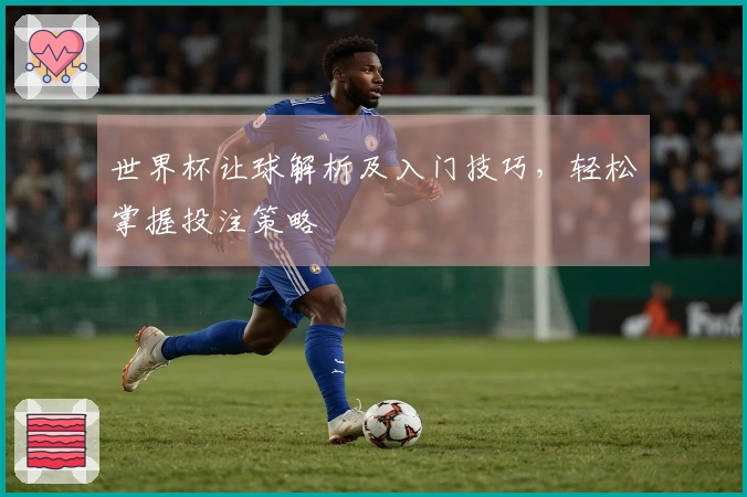 世界杯让球解析及入门技巧，轻松掌握投注策略