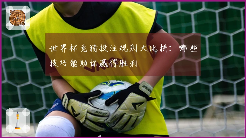 世界杯竞猜投注规则大比拼：哪些技巧能助你赢得胜利