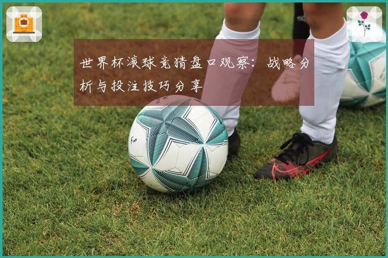 世界杯滚球竞猜盘口观察：战略分析与投注技巧分享