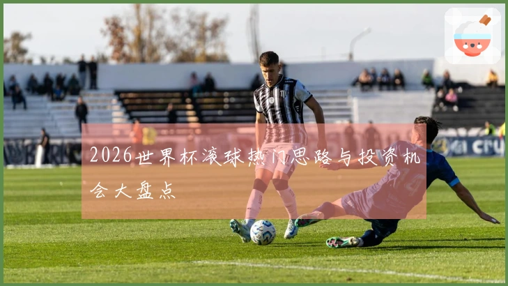 2026世界杯滚球热门思路与投资机会大盘点