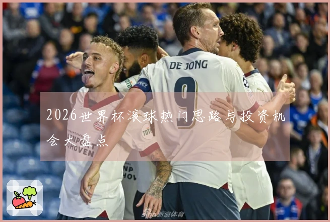 2026世界杯滚球热门思路与投资机会大盘点