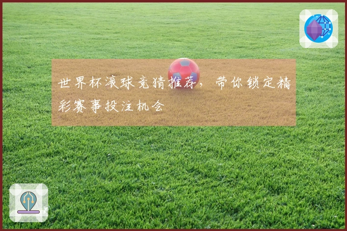 世界杯滚球竞猜推荐，带你锁定精彩赛事投注机会