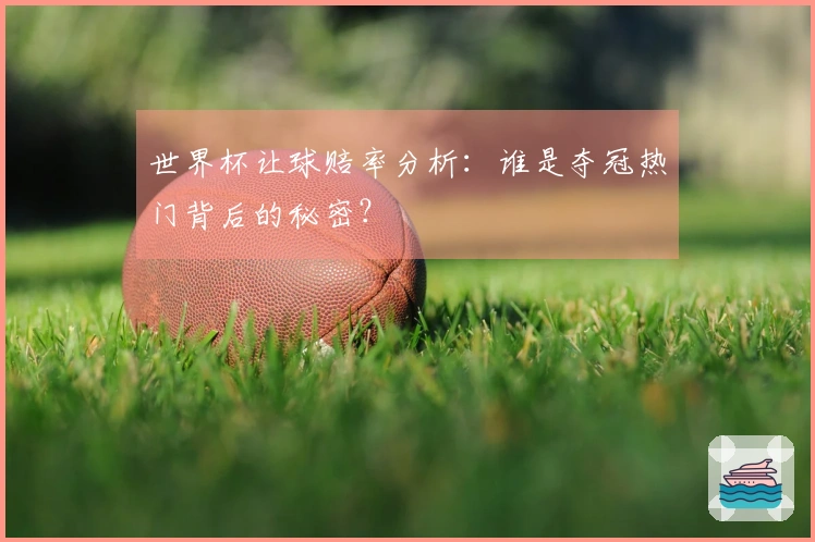 世界杯让球赔率分析：谁是夺冠热门背后的秘密？