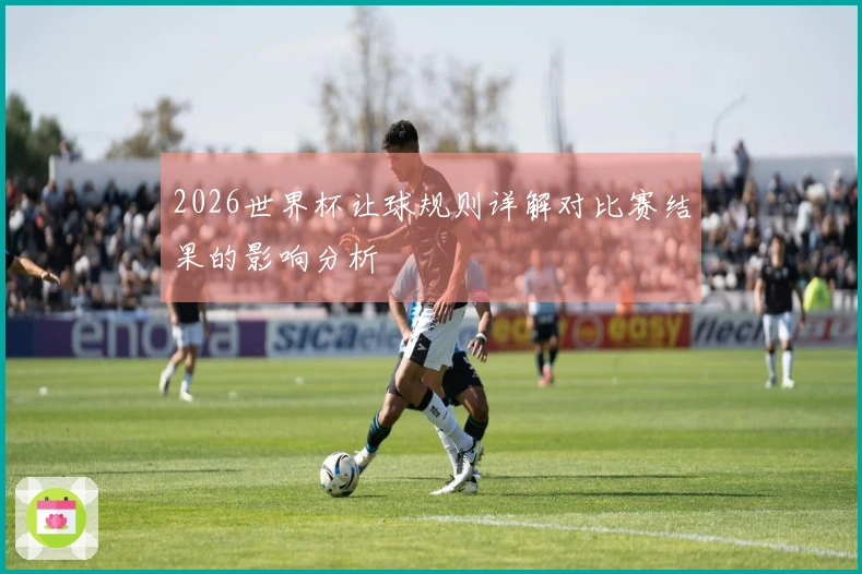 2026世界杯让球规则详解对比赛结果的影响分析