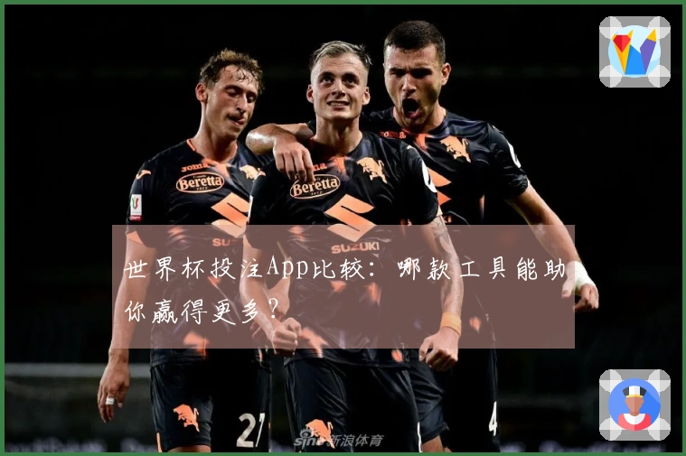 世界杯投注App比较：哪款工具能助你赢得更多？