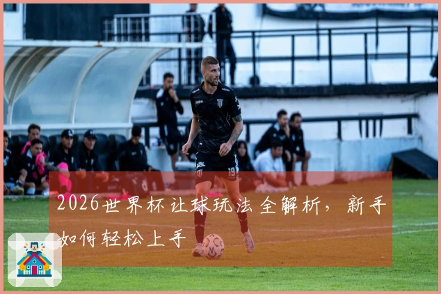 2026世界杯让球玩法全解析，新手如何轻松上手