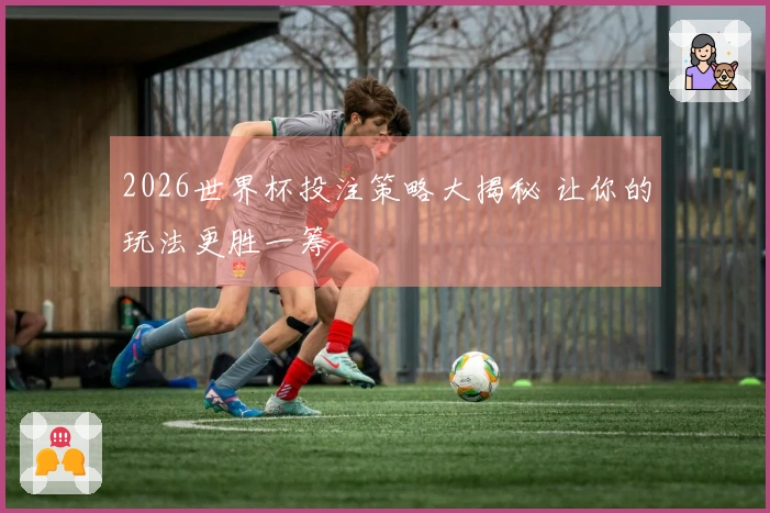 2026世界杯投注策略大揭秘 让你的玩法更胜一筹