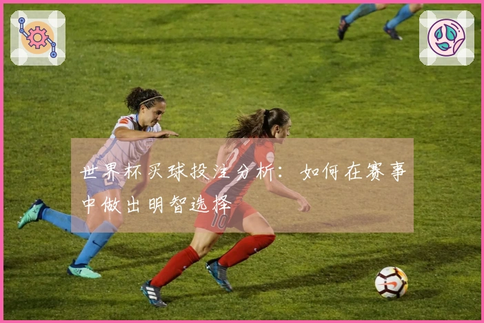 世界杯买球投注分析：如何在赛事中做出明智选择