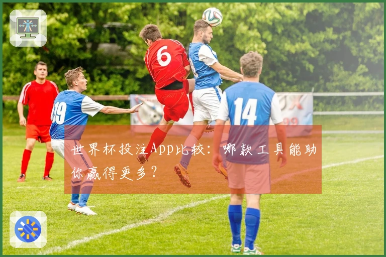 世界杯投注App比较：哪款工具能助你赢得更多？