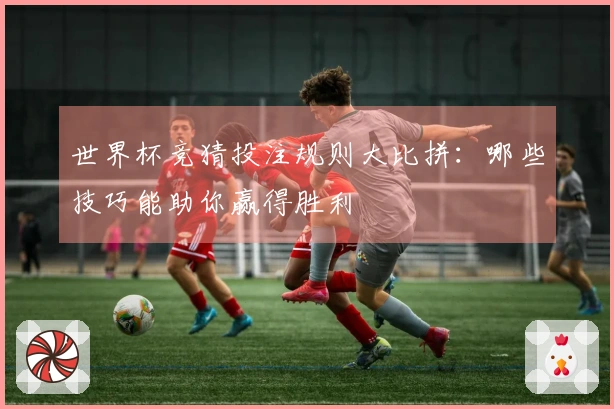 世界杯竞猜投注规则大比拼：哪些技巧能助你赢得胜利