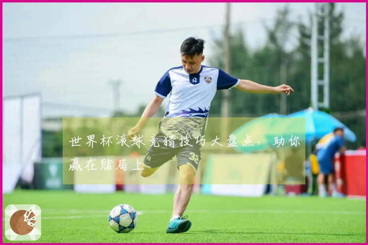 世界杯滚球竞猜技巧大盘点，助你赢在赌局上