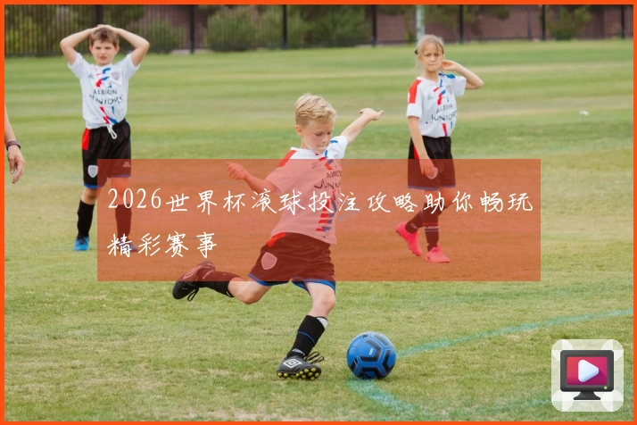 2026世界杯滚球投注攻略助你畅玩精彩赛事