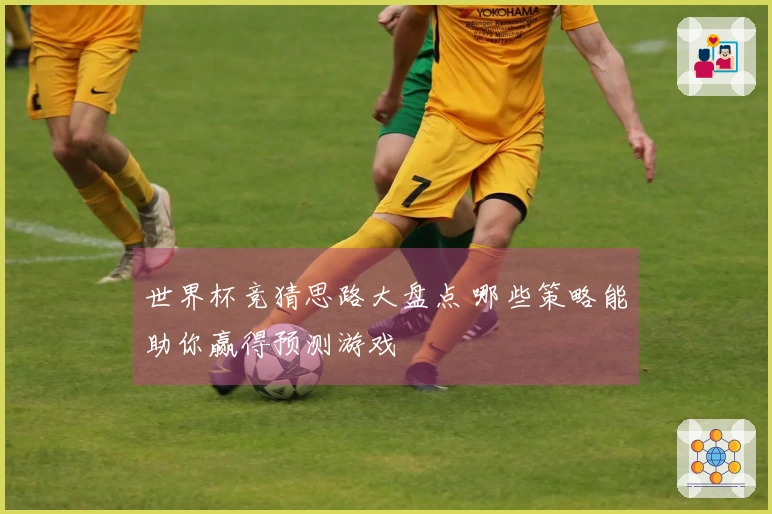 世界杯竞猜思路大盘点 哪些策略能助你赢得预测游戏