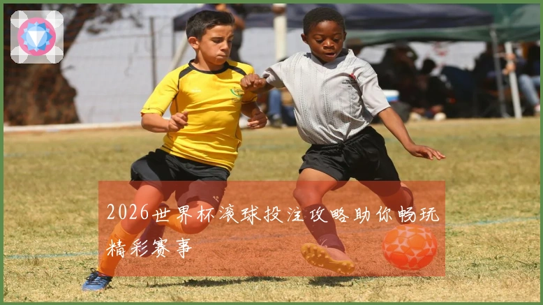 2026世界杯滚球投注攻略助你畅玩精彩赛事