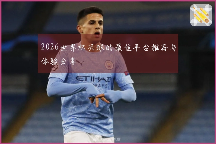 2026世界杯买球的最佳平台推荐与体验分享