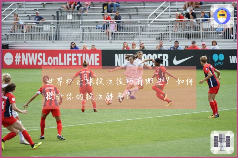 世界杯让球投注技巧有哪些？如何提升你的投注胜率？