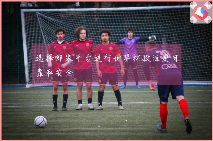 选择哪家平台进行世界杯投注更可靠和安全