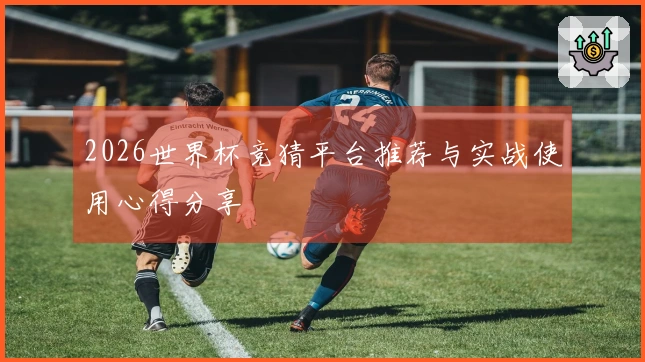 2026世界杯竞猜平台推荐与实战使用心得分享