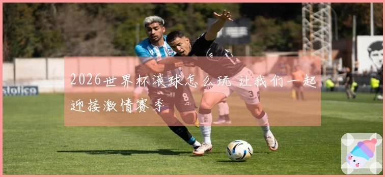 2026世界杯滚球怎么玩 让我们一起迎接激情赛季
