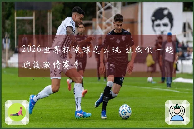 2026世界杯滚球怎么玩 让我们一起迎接激情赛季