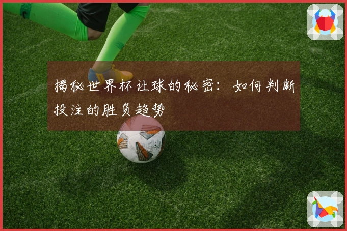 揭秘世界杯让球的秘密：如何判断投注的胜负趋势