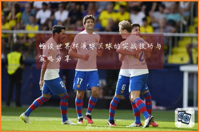 畅谈世界杯滚球买球的实战技巧与策略分享